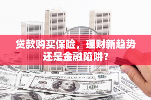 留坝贷款购买保险，理财新趋势还是金融陷阱？