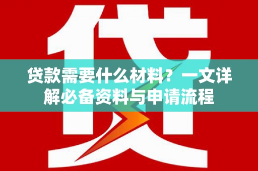 留坝贷款需要什么材料？一文详解必备资料与申请流程