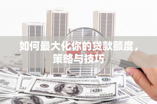 留坝如何最大化你的贷款额度，策略与技巧