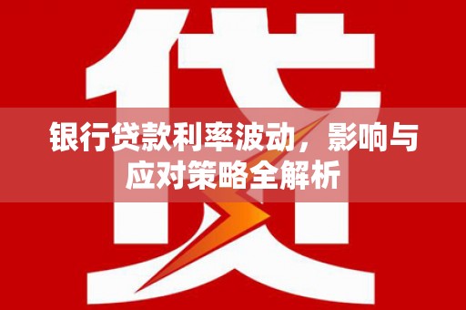 留坝银行贷款利率波动，影响与应对策略全解析
