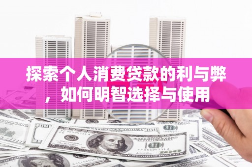 留坝探索个人消费贷款的利与弊，如何明智选择与使用