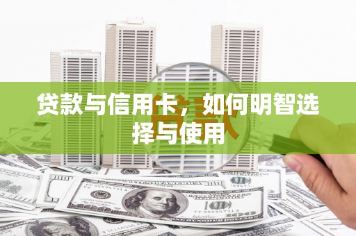 留坝贷款与信用卡，如何明智选择与使用