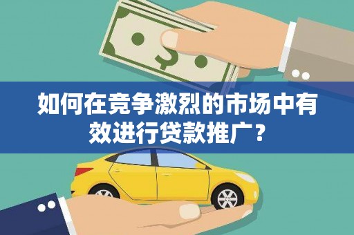 留坝如何在竞争激烈的市场中有效进行贷款推广？