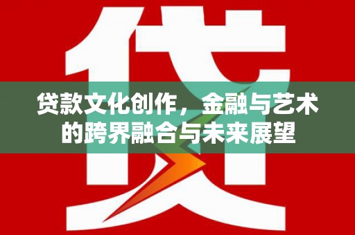 留坝贷款文化创作，金融与艺术的跨界融合与未来展望
