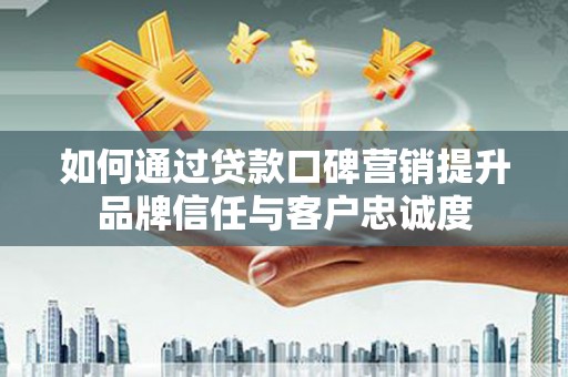 留坝如何通过贷款口碑营销提升品牌信任与客户忠诚度