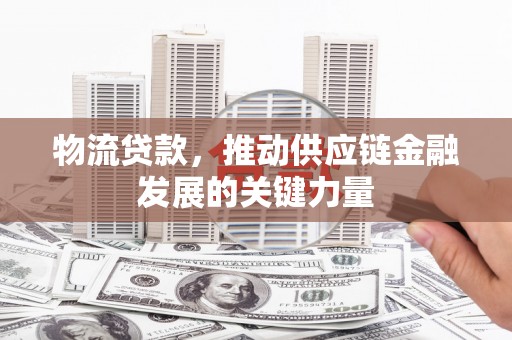 留坝物流贷款，推动供应链金融发展的关键力量