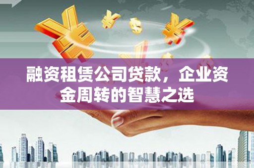 留坝融资租赁公司贷款，企业资金周转的智慧之选