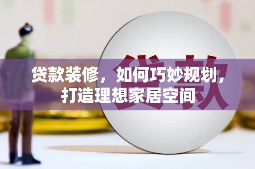 留坝贷款装修，如何巧妙规划，打造理想家居空间