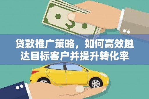 留坝贷款推广策略，如何高效触达目标客户并提升转化率