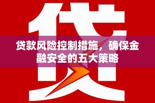 留坝贷款风险控制措施，确保金融安全的五大策略