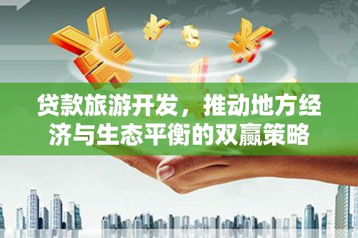 留坝贷款旅游开发，推动地方经济与生态平衡的双赢策略