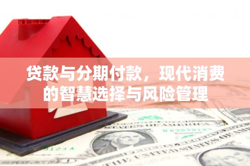 留坝贷款与分期付款，现代消费的智慧选择与风险管理