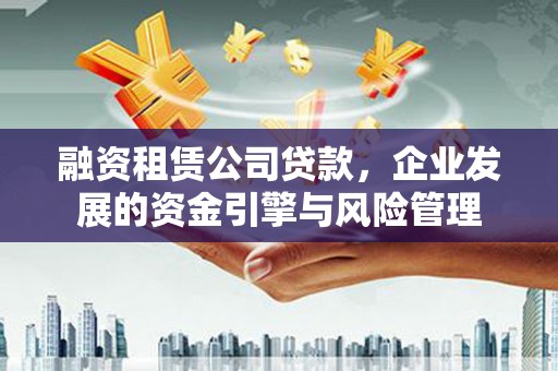 留坝融资租赁公司贷款，企业发展的资金引擎与风险管理