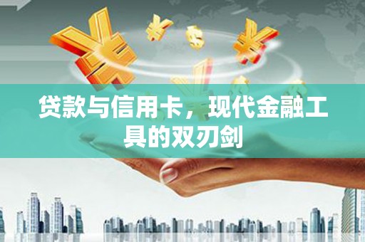 留坝贷款与信用卡，现代金融工具的双刃剑