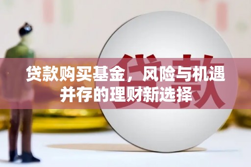 留坝贷款购买基金，风险与机遇并存的理财新选择