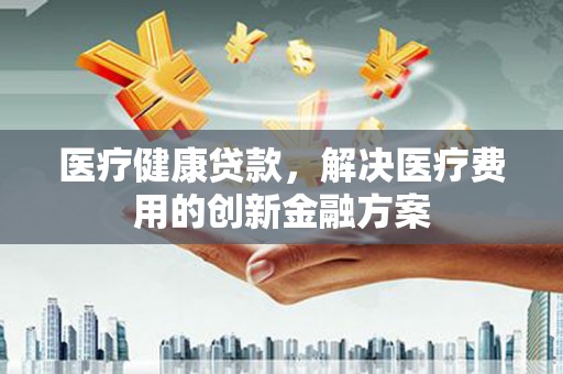 留坝医疗健康贷款，解决医疗费用的创新金融方案