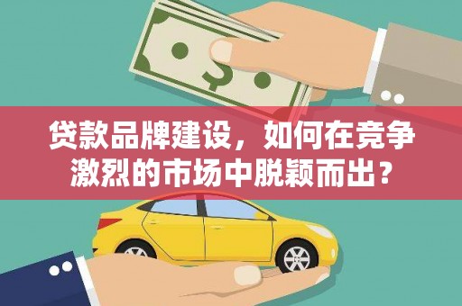 留坝贷款品牌建设，如何在竞争激烈的市场中脱颖而出？