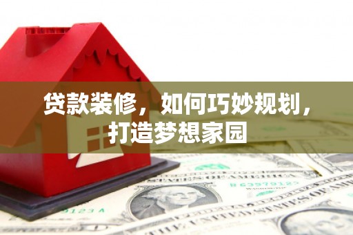 留坝贷款装修，如何巧妙规划，打造梦想家园