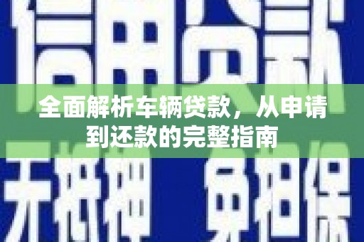 留坝全面解析车辆贷款，从申请到还款的完整指南
