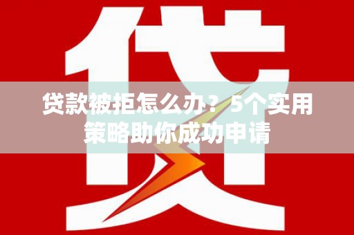 留坝贷款被拒怎么办？5个实用策略助你成功申请