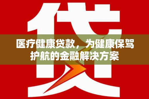 留坝医疗健康贷款，为健康保驾护航的金融解决方案