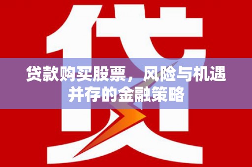 留坝贷款购买股票，风险与机遇并存的金融策略
