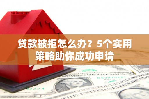留坝贷款被拒怎么办？5个实用策略助你成功申请