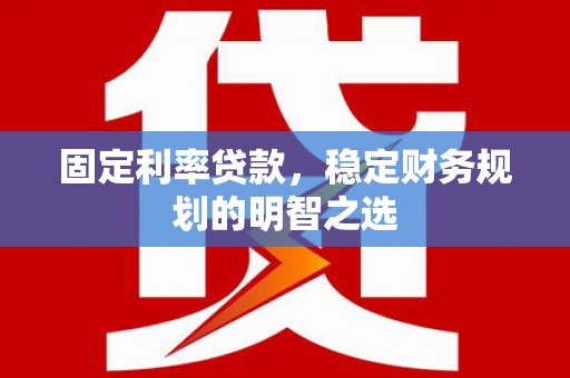 留坝固定利率贷款，稳定财务规划的明智之选