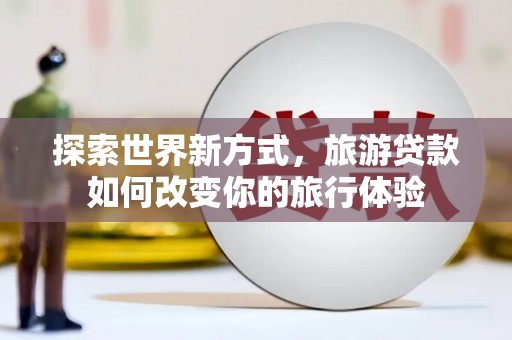 留坝探索世界新方式，旅游贷款如何改变你的旅行体验