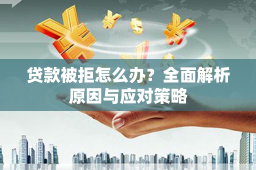 留坝贷款被拒怎么办？全面解析原因与应对策略